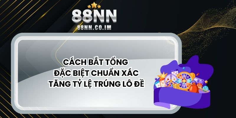 Cách Bắt Tổng Đặc Biệt Chuẩn Xác, Tăng Tỷ Lệ Trúng Lô Đề