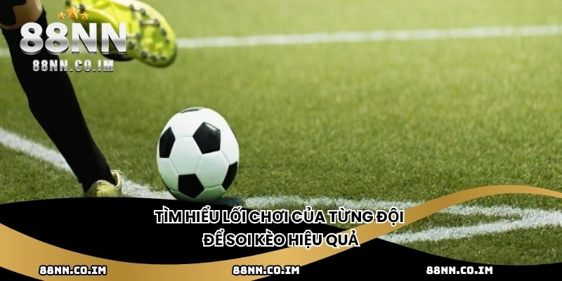 Tìm hiểu lối chơi của từng đội để soi kèo hiệu quả