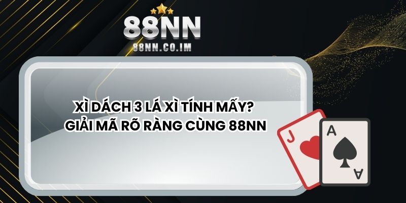 Xì Dách 3 Lá Xì Tính Mấy? Giải Mã Rõ Ràng Cùng 88NN