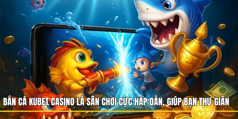 Bắn cá Kubet Casino là sân chơi cực hấp dẫn, giúp bạn thư giãn 